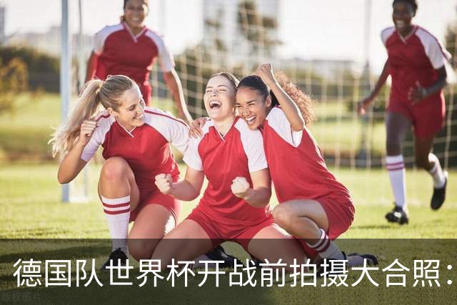 德国队世界杯开战前拍摄大合照：未入选名单的陪练乌尔比希也在列