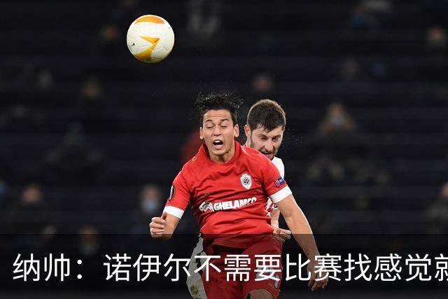 纳帅：诺伊尔不需要比赛找感觉就能踢大赛 他的优势在气场和经验